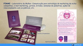 FEMME – Laboratório da Mulher. Comunicação para estratégia de marketing de nicho:
campanhas, e-mail marketing, jornais, brindes, semanas de palestras, ações de
relacionamento com os públicos, etc.
Convite e Presentation
Ação Dia da Mulher
 