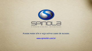 Acesse nosso site e veja outros cases de sucesso.
www.spinolah.com.br
 