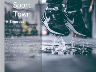 Sport
Town
A Empresa
A loja Sport Town é uma
empresa que atua na venda
de artigos esportivos,
contando com marcas como
Asics, Adidas e Nike.
Foi fundada em novembro
de 2006 no shopping Barra
S q u a r e E x p a n s ã o e
atualmente possui uma
unidade no Shopping Città
America.
 