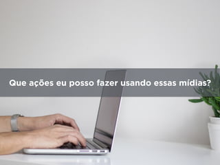 Que ações eu posso fazer usando essas mídias?
 