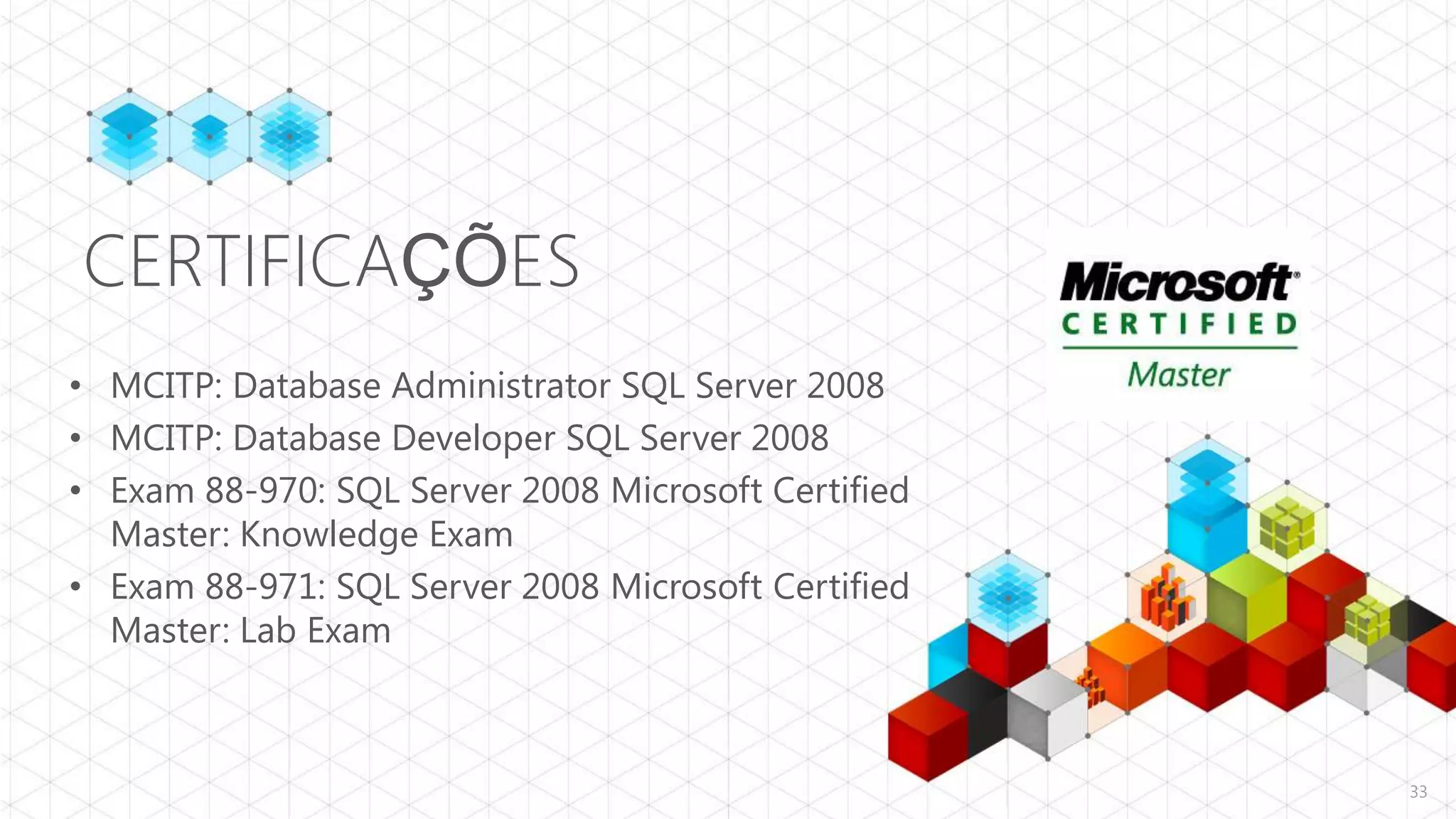 CERTIFICAÇÕES
• MCITP: Database Administrator SQL Server 2008
• MCITP: Database Developer SQL Server 2008
• Exam 88-970: SQL Server 2008 Microsoft Certified
  Master: Knowledge Exam
• Exam 88-971: SQL Server 2008 Microsoft Certified
  Master: Lab Exam



                                                     33
 