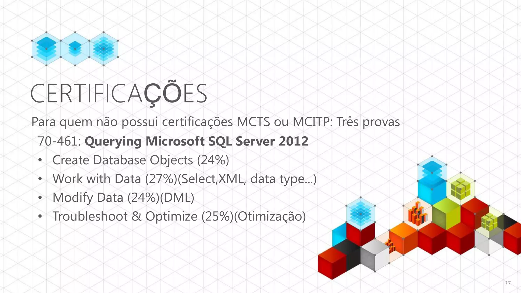 CERTIFICAÇÕES
Para quem não possui certificações MCTS ou MCITP: Três provas
 70-461: Querying Microsoft SQL Server 2012
 • Create Database Objects (24%)
 • Work with Data (27%)(Select,XML, data type...)
 • Modify Data (24%)(DML)
 • Troubleshoot & Optimize (25%)(Otimização)



                                                                37
 