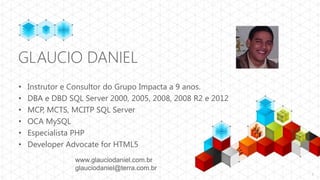 GLAUCIO DANIEL
•   Instrutor e Consultor do Grupo Impacta a 9 anos.
•   DBA e DBD SQL Server 2000, 2005, 2008, 2008 R2 e 2012
•   MCP, MCTS, MCITP SQL Server
•   OCA MySQL
•   Especialista PHP
•   Developer Advocate for HTML5
                www.glauciodaniel.com.br
                glauciodaniel@terra.com.br
                                                            2
 