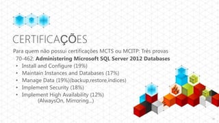 CERTIFICAÇÕES
Para quem não possui certificações MCTS ou MCITP: Três provas
 70-462: Administering Microsoft SQL Server 2012 Databases
 • Install and Configure (19%)
 • Maintain Instances and Databases (17%)
 • Manage Data (19%)(backup,restore,índices)
 • Implement Security (18%)
 • Implement High Availability (12%)
           (AlwaysOn, Mirroring...)


                                                                38
 