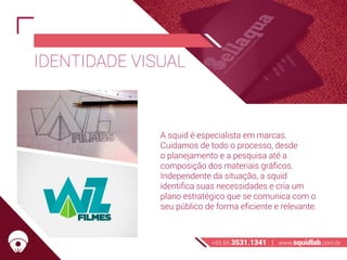 IDENTIDADE VISUAL
A squid é especialista em marcas.
Cuidamos de todo o processo, desde
o planejamento e a pesquisa até a
composição dos materiais gráficos.
Independente da situação, a squid
identifica suas necessidades e cria um
plano estratégico que se comunica com o
seu público de forma eficiente e relevante.
+55 66 3531.1341 | www.squidlab.com.br
 