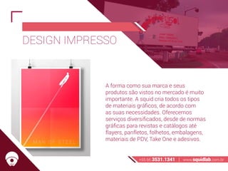DESIGN IMPRESSO
A forma como sua marca e seus
produtos são vistos no mercado é muito
importante. A squid cria todos os tipos
de materiais gráficos, de acordo com
as suas necessidades. Oferecemos
serviços diversificados, desde de normas
gráficas para revistas e catálogos até
flayers, panfletos, folhetos, embalagens,
materiais de PDV, Take One e adesivos.
+55 66 3531.1341 | www.squidlab.com.br
 