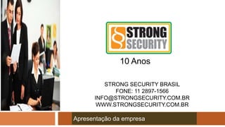 STRONG SECURITY BRASIL
FONE: 11 2897-1566
INFO@STRONGSECURITY.COM.BR
WWW.STRONGSECURITY.COM.BR
Apresentação da empresa
10 Anos
 