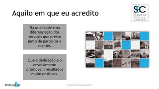 Aquilo em que eu acredito
Na qualidade e na
diferenciação dos
serviços que presto
junto de parceiros e
clientes.
Que a dedicação e o
envolvimento
promovem resultados
muito positivos.
Susana de Salazar Casanova
 