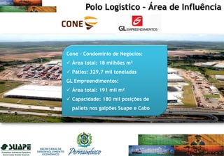 Cone – Condomínio de Negócios:
 Área total: 18 milhões m²
 Pátios: 329,7 mil toneladas
GL Empreendimentos:
 Área total: 191 mil m²
 Capacidade: 180 mil posições de
pallets nos galpões Suape e Cabo
Polo Logístico – Área de Influência
 
