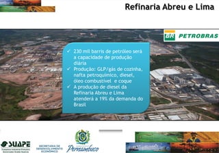  230 mil barris de petróleo será
a capacidade de produção
diária
 Produção: GLP/gás de cozinha,
nafta petroquímico, diesel,
óleo combustível e coque
 A produção de diesel da
Refinaria Abreu e Lima
atenderá a 19% da demanda do
Brasil
Refinaria Abreu e Lima
 