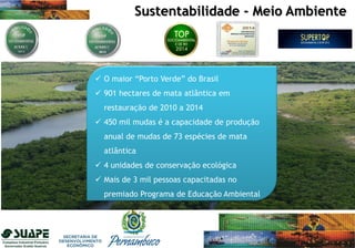  O maior “Porto Verde” do Brasil
 901 hectares de mata atlântica em
restauração de 2010 a 2014
 450 mil mudas é a capacidade de produção
anual de mudas de 73 espécies de mata
atlântica
 4 unidades de conservação ecológica
 Mais de 3 mil pessoas capacitadas no
premiado Programa de Educação Ambiental
Sustentabilidade - Meio Ambiente
 