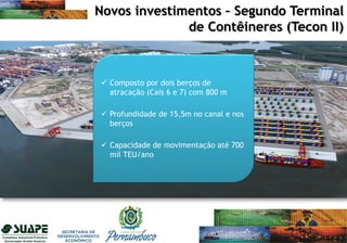 Novos investimentos – Segundo Terminal
de Contêineres (Tecon II)
 Composto por dois berços de
atracação (Cais 6 e 7) com 800 m
 Profundidade de 15,5m no canal e nos
berços
 Capacidade de movimentação até 700
mil TEU/ano
 
