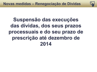 Suspensão das
execuções das dívidas,
dos seus prazos processuais
e do seu prazo de prescrição
até dezembro de 2014
NOVAS MEDIDAS
Renegociação de Dívidas
 