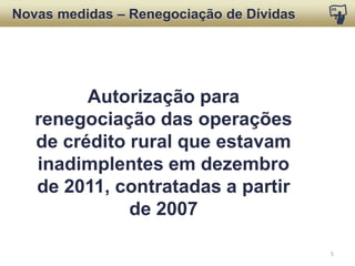 NOVAS MEDIDAS
Renegociação de Dívidas
Linha de crédito
para recomposição
de dívidas contratadas
até 2006:
R$100mil
R$200mil
taxa de juros de 3% a.a.
Elevação do valor
original de até
prazo de pagamento:
até 10 anos
3 anosde carência
 