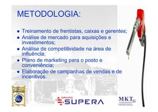 POSTO PINHEIRÃO

METODOLOGIA:
Treinamento de frentistas, caixas e gerentes;
Análise de mercado para aquisições e
investimentos;
Análise de competitividade na área de
influência;
Plano de marketing para o posto e
conveniência;
Elaboração de campanhas de vendas e de
incentivos.
 