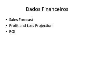 Dados	
  Financeiros 	
   	
   	
  	
  
•  Sales	
  Forecast	
  
•  Proﬁt	
  and	
  Loss	
  Projec>on	
  
•  ROI	
  
 