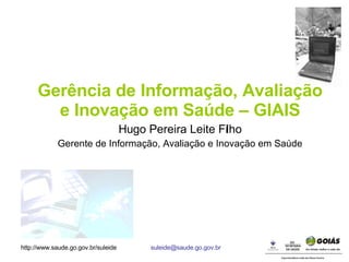 Gerência de Informação, Avaliação e Inovação em Saúde – GIAIS Hugo Pereira Leite Filho Gerente de Informação, Avaliação e Inovação em Saúde 