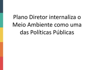 Plano Diretor internaliza o
Meio Ambiente como uma
das Políticas Públicas
 