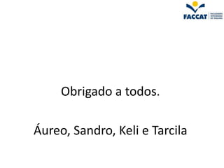 Obrigado a todos.

Áureo, Sandro, Keli e Tarcila
 