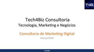 Tech4Biz	Consultoria	
Tecnologia,	Marke7ng	e	Negócios	
Consultoria	de	Marke7ng	Digital	
Março/2016	
Tech4Biz	
 