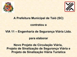 A Prefeitura Municipal de Taió (SC)
contratou a
VIA 11 – Engenharia de Segurança Viária Ltda.
para elaborar
Novo Projeto de Circulação Viária,
Projeto de Sinalização de Segurança Viária e
Projeto de Sinalização Viária Turística
 