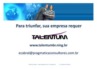 Para triunfar é preciso TALENTUM




                      Para triunfar, sua empresa requer


                                    www.talentumbr.ning.br

                            ecabral@pragmaticaconsultores.com.br

                                   Talentum Brasil – www.deslanche.com .br/talentum   (© Talentum México)
 