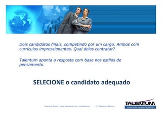 Dois candidatos finais, competindo por um cargo. Ambos com
currículos impressionantes. Qual deles contratar?

Talentum aponta a resposta com base nos estilos de
pensamento.



      SELECIONE o candidato adequado


            Talentum Brasil – www.deslanche.com .br/talentum   (© Talentum México)
                                                                                     Para triunfar é preciso TALENTUM
 