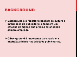 Brainstorming équando a dupla de criaçãolançaideiasparadepoisaperfeicoá-las.BackgroundBackground é o repertóriopessoal de cultura e informçõesdo publicitario, étambémum estoque de signosqueprecisaestarsendosempreampliado.