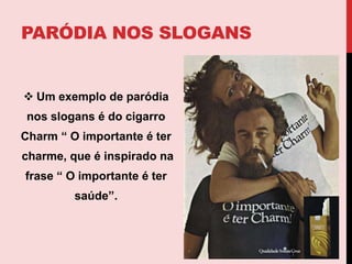 Anúncio da SABESP fazreferência visual e verbal com o anúncio do sabonete Lux, poisalém de mostrarumaimagem do sabonete, aborda a seguintefrase “se nãohouvesse a SABESP 9 entre 10 estrelas do cinema nãotomariambanho, parafraseando o  slogan da Lux “9 entre 10 estrelasusam Lux”.Paródianos slogansUm exemplo de paródia nos slogans é do cigarro Charm“ O importante é ter charme, que é inspirado na frase “ O importante é ter saúde”.