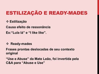 Estilização e ready-madesEstilizaçãoCausa efeito de ressonânciaEx:“Lula lá” e “IlikeIike”.Ready-madesFrases prontas deslocadas de seu contexto original“Use e Abuse” da Mate Leão, foi invertida pela C&Apara “Abuse e Use”