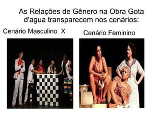 As Relações de Gênero na Obra Gota
     d'agua transparecem nos cenários:
Cenário Masculino X   Cenário Feminino
 