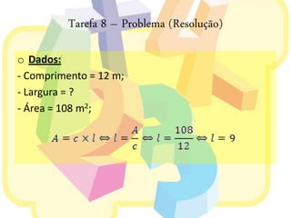 Tarefa 8 – Problema (Resolução)

o Dados:
- Comprimento = 12 m;
- Largura = ?
- Área = 108 m2;
 
