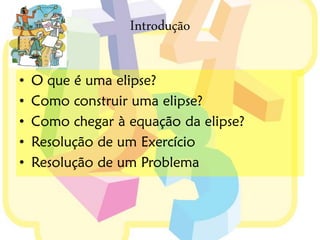 Introdução

•   O que é uma elipse?
•   Como construir uma elipse?
•   Como chegar à equação da elipse?
•   Resolução de um Exercício
•   Resolução de um Problema
 
