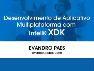 Desenvolvimento de Aplicativo
Multiplataforma com
Intel® XDK
EVANDRO PAES
evandropaes.com
 