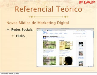 Referencial Teórico
      Novas Mídias de Marketing Digital
       Redes Sociais.
              Flickr.




Thursday, Ma...
