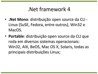 .Net framework 4.Net Mono: distribuição open source da CLI - Linux (SuSE, Fedora, entre outros), Win32 e MacOS.Portable: distribuição open source da CLI que roda em diversos sistemas operacionais: Win32, AIX, BeOS, Mac OS X, Solaris, todas as principais distribuições Linux;