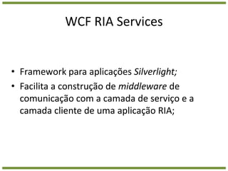 WCF RIA ServicesFramework para aplicações Silverlight;Facilita a construção de middleware de comunicação com a camada de serviço e a camada cliente de uma aplicação RIA;