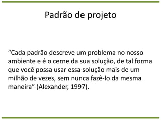 Padrão de projeto“Cada padrão descreve um problema no nosso ambiente e é o cerne da sua solução, de tal forma que você possa usar essa solução mais de um milhão de vezes, sem nunca fazê-lo da mesma maneira” (Alexander, 1997). 