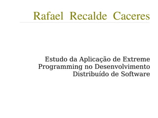 Rafael Recalde Caceres


  Estudo da Aplicação de Extreme
Programming no Desenvolvimento
          Distribuído de Software
 