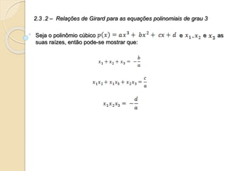 2.3 .2 – Relações de Girard para as equações polinomiais de grau 3
Seja o polinômio cúbico e , e as
suas raízes, então pode-se mostrar que:
 