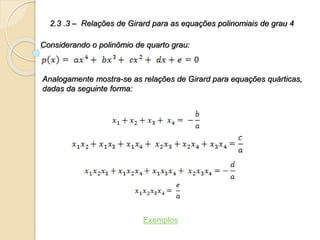 2.3 .3 – Relações de Girard para as equações polinomiais de grau 4
Considerando o polinômio de quarto grau:
Analogamente mostra-se as relações de Girard para equações quárticas,
dadas da seguinte forma:
Exemplos
 