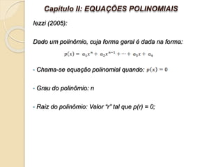 Iezzi (2005):
Dado um polinômio, cuja forma geral é dada na forma:
• Chama-se equação polinomial quando:
• Grau do polinômio: n
• Raiz do polinômio: Valor “r” tal que p(r) = 0;
Capítulo II: EQUAÇÕES POLINOMIAIS
 