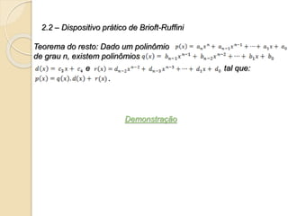 Teorema do resto: Dado um polinômio
de grau n, existem polinômios
e tal que:
.
Demonstração
2.2 – Dispositivo prático de Brioft-Ruffini
 