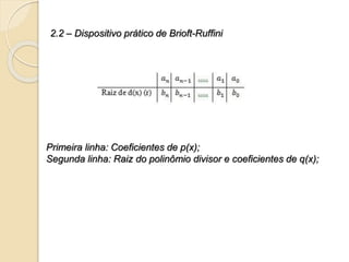 2.2 – Dispositivo prático de Brioft-Ruffini
Primeira linha: Coeficientes de p(x);
Segunda linha: Raiz do polinômio divisor e coeficientes de q(x);
 