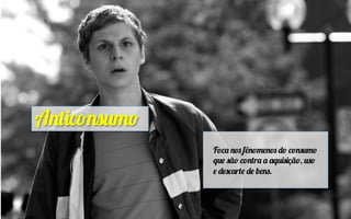 Anticonsumo
	
   Foca nos fênomenos do consumo
que são contra a aquisição, uso
e descarte de bens.
 