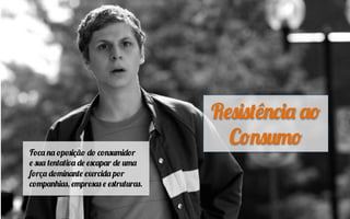 Resistência ao
Consumo
Foca na oposição do consumidor
e sua tentativa de escapar de uma
força dominante exercida por
companhias, empresas e estruturas.
 