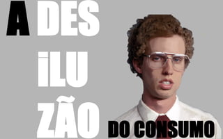 A DES
iLU
ZÃO DO CONSUMO
 