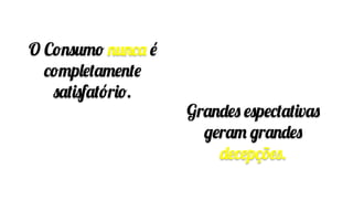 O Consumo nunca é
completamente
satisfatório.
Grandes espectativas
geram grandes
decepções.
 