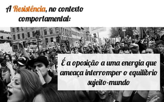 A Resistência, no contexto
comportamental:
É a oposição a uma energia que
ameaça interromper o equilíbrio
sujeito-mundo
 