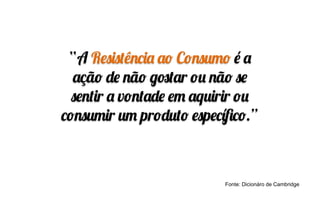 “A Resistência ao Consumo é a
ação de não gostar ou não se
sentir a vontade em aquirir ou
consumir um produto especíﬁco.”
Fonte: Dicionáro de Cambridge
 
